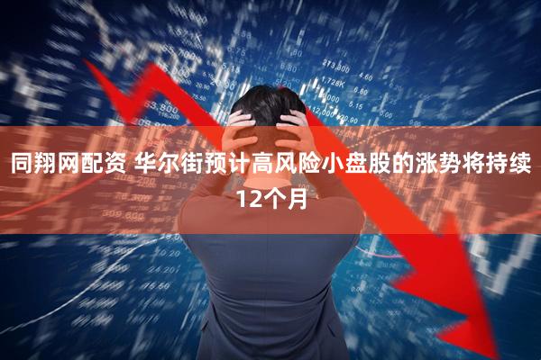 同翔网配资 华尔街预计高风险小盘股的涨势将持续12个月