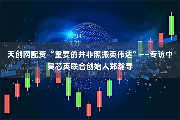 天创网配资 “重要的并非照搬英伟达”——专访中昊芯英联合创始人郑瀚寻