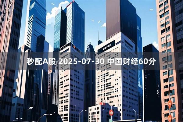 秒配A股 2025-07-30 中国财经60分