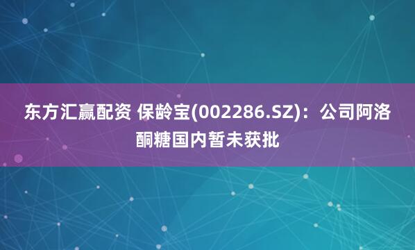 东方汇赢配资 保龄宝(002286.SZ)：公司阿洛酮糖国内暂未获批