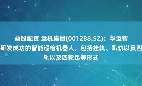 盈股配资 运机集团(001288.SZ)：华运智远目前继已研发成功的智能巡检机器人，包括挂轨、趴轨以及四轮足等形式