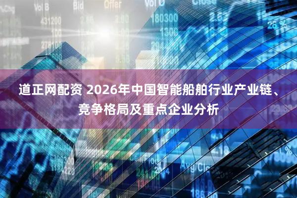 道正网配资 2026年中国智能船舶行业产业链、竞争格局及重点企业分析